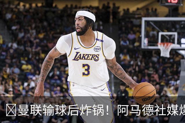 ​曼联输球后炸锅！阿马德社媒爆粗：简直是耻辱，我无话可说