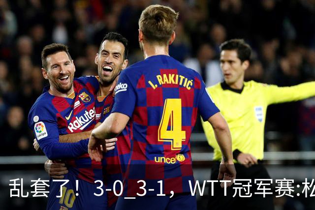 乱套了！3-0 3-1，WTT冠军赛:松岛辉空造惨案 国乒两将逆转大获全胜