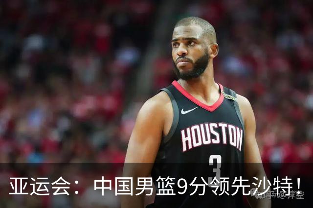 亚运会：中国男篮9分领先沙特！廖三宁15+3，崔永熙8分，胡明轩2分