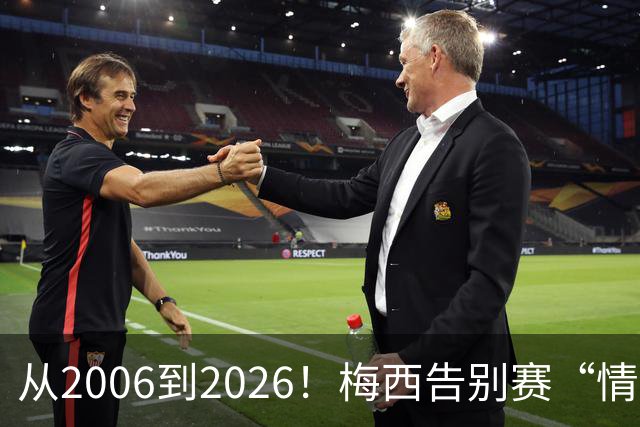 从2006到2026！梅西告别赛“情绪拉满”，向伟大致敬，讲不出再见