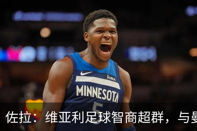 佐拉：维亚利足球智商超群，与曼奇尼默契