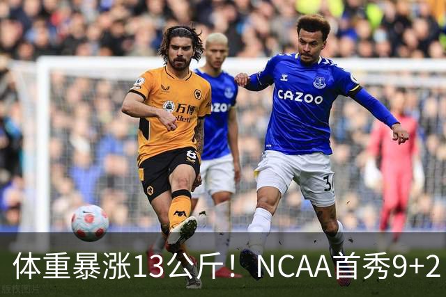 体重暴涨13公斤！NCAA首秀9+2！男篮“弃将”实力或不输河村勇辉