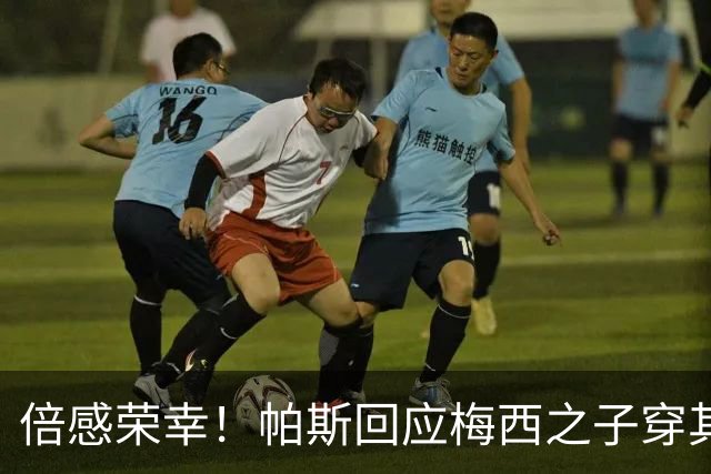 倍感荣幸！帕斯回应梅西之子穿其球衣：这是我的荣幸