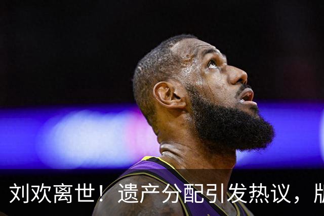 刘欢离世！遗产分配引发热议，版权与别墅资产曝光