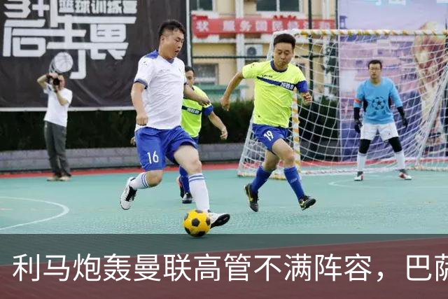 利马炮轰曼联高管不满阵容，巴萨伺机免签