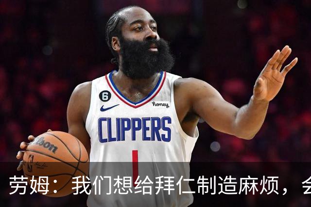 劳姆：我们想给拜仁制造麻烦，会带着信心前往挑战