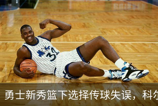 勇士新秀篮下选择传球失误，科尔：那球必须是个上篮