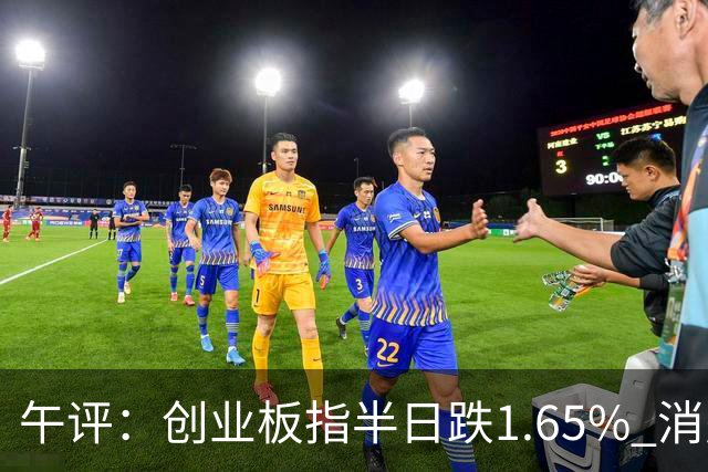 午评：创业板指半日跌1.65% 消费板块逆势活跃