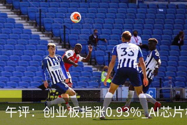 午评：创业板指涨0.93% AI芯片概念、半导体等板块走强