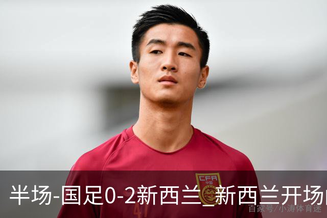 半场-国足0-2新西兰 新西兰开场闪击+流畅配合破门，国足仅1射正