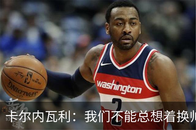 卡尔内瓦利：我们不能总想着换帅；布雷默的言论不妥