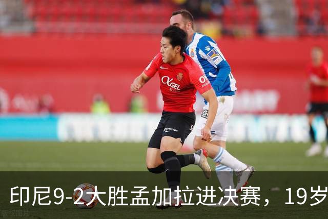 印尼9-2大胜孟加拉进决赛，19岁归化小将打进5球
