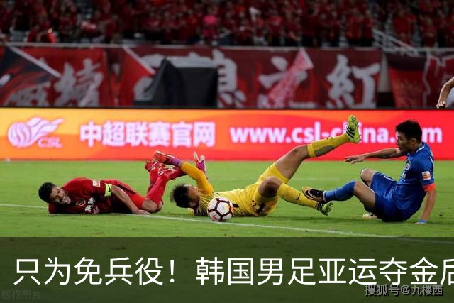只为免兵役！韩国男足亚运夺金后开心表态：不用去当兵了！