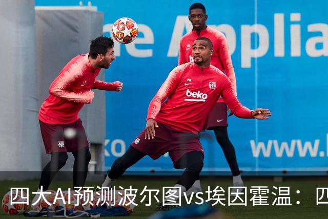 四大AI预测波尔图vs埃因霍温：四家一致看好主胜
