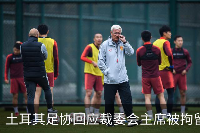 土耳其足协回应裁委会主席被拘留：将全力配合司法调查