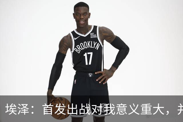 埃泽：首发出战对我意义重大，并不在意踢左路还是中路