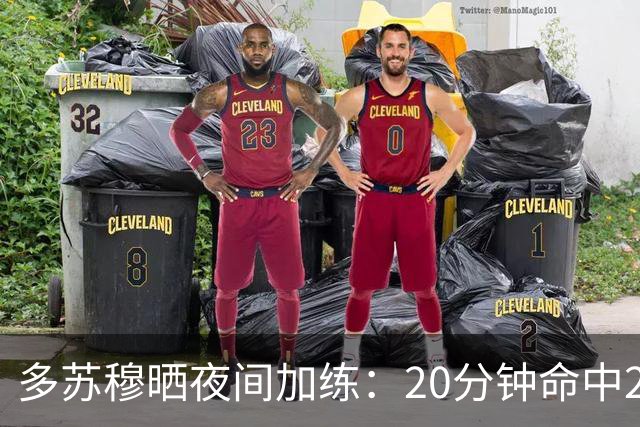 多苏穆晒夜间加练：20分钟命中250记三分 想夺冠就得晚上回来训练