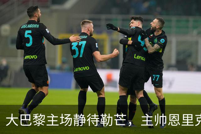 大巴黎主场静待勒芒，主帅恩里克：三分，势在必得