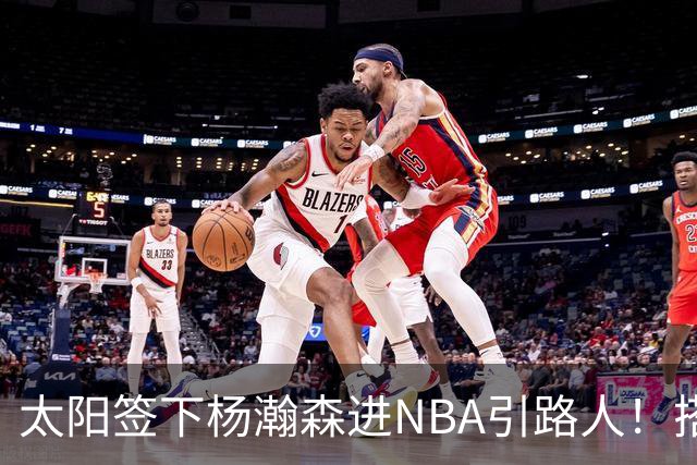 太阳签下杨瀚森进NBA引路人！搭档杨瀚森好兄弟，广东错失大外援