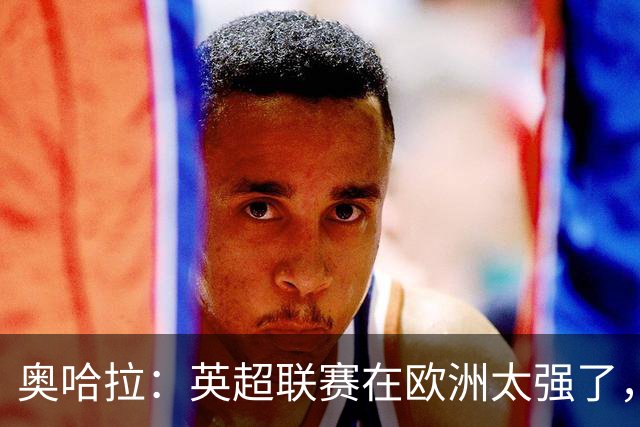 奥哈拉：英超联赛在欧洲太强了，热刺去德甲100%能拿冠军