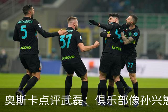 奥斯卡点评武磊：俱乐部像孙兴慜，国脚常被心态困住