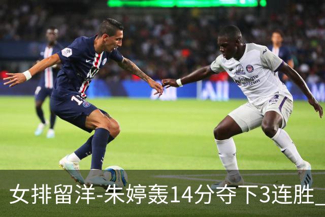 女排留洋-朱婷轰14分夺下3连胜 王媛媛难阻连遭逆转