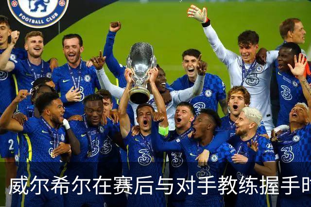 威尔希尔在赛后与对手教练握手时起冲突，被调侃复刻图赫尔与孔蒂