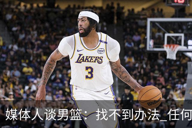 媒体人谈男篮：找不到办法 任何岗位上最现实的做法就是走人&换人