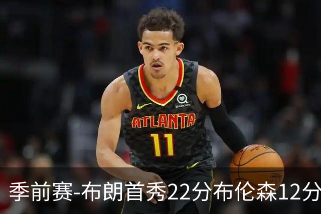 季前赛-布朗首秀22分布伦森12分 76人大胜尼克斯