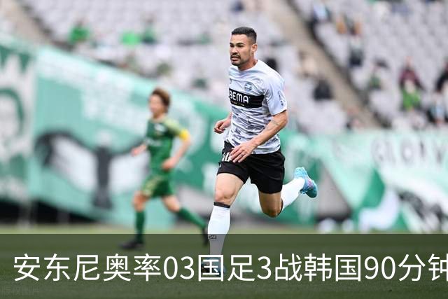 安东尼奥率03国足3战韩国90分钟内保持不败，近2场全胜0丢球