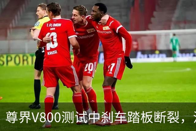 尊界V800测试中刹车踏板断裂，江淮跌停收盘！多方回应