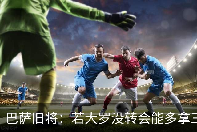 巴萨旧将：若大罗没转会能多拿三四个欧冠 库巴西有最佳中卫潜质