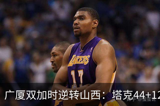 广厦双加时逆转山西：塔克44+12+9 孙铭徽29分胡金秋21+12
