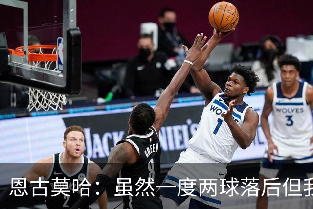 恩古莫哈：虽然一度两球落后但我们心态在线，这种信念发自内心