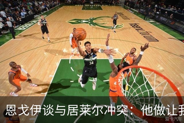恩戈伊谈与居莱尔冲突：他做让我恼火的事，但我的反应也不太好