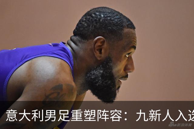 意大利男足重塑阵容：九新人入选备战欧国联，曼奇尼回归引期待