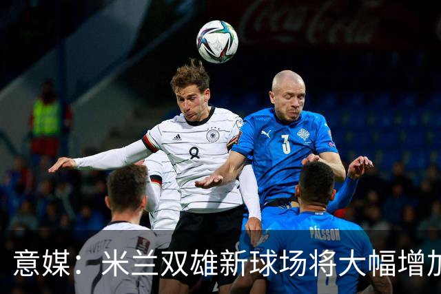 意媒：米兰双雄新球场将大幅增加商业收入，缩小其他豪门差距