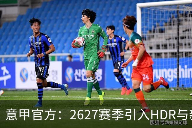 意甲官方：26/27赛季引入HDR与新回放系统，转播清晰度将极高