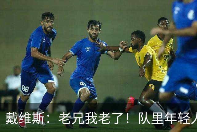 戴维斯：老兄我老了！队里年轻人总说在我的那个年代&太不尊重人