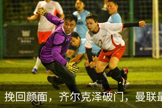 挽回颜面，齐尔克泽破门，曼联最后时刻扳回一球1-4落后