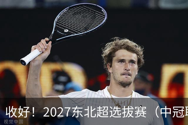 收好！2027东北超选拔赛（中冠联赛）直播认准这些账号
