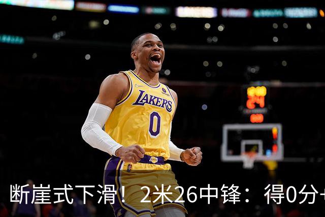 断崖式下滑！2米26中锋：得0分+4失误，在场上输48分