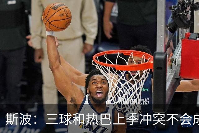 斯波：三球&热巴上季冲突不会成为战意 前者不是打球脏的球员