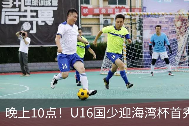晚上10点！U16国少迎海湾杯首秀，两大留洋小将助力张耀坤！CCTV5不直播