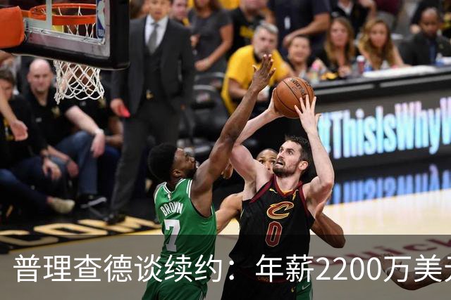 普理查德谈续约：年薪2200万美元是一笔巨款 但要始终保持饥饿感
