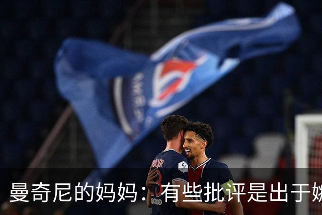 曼奇尼的妈妈：有些批评是出于嫉妒恶意，这种人只在赢球时爱球队