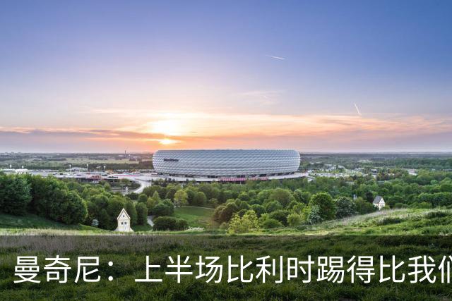 曼奇尼：上半场比利时踢得比我们好，下半场我们本来可以扳平
