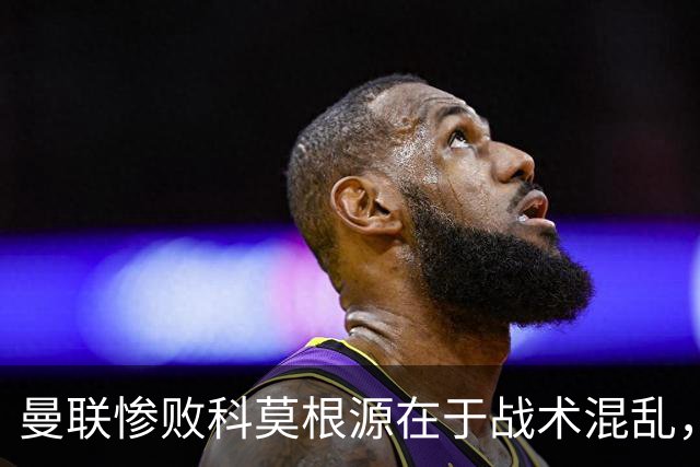 曼联惨败科莫根源在于战术混乱，卡里克执教能力引发信任危机
