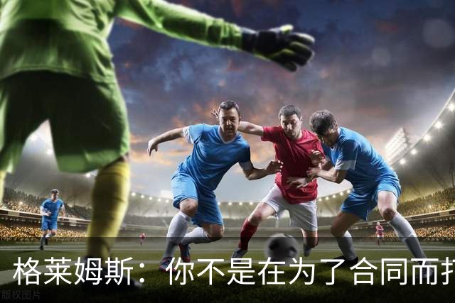 格莱姆斯：你不是在为了合同而打球 但说到底每个人都想拿到钱