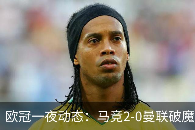 欧冠一夜动态：马竞2-0曼联破魔咒，巴萨10连胜领跑，国米拜仁爆冷